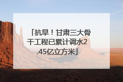 抗旱！甘肃三大骨干工程已累计调水2.45亿立方米