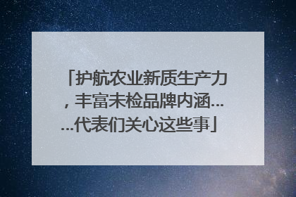 护航农业新质生产力，丰富未检品牌内涵……代表们关心这些事