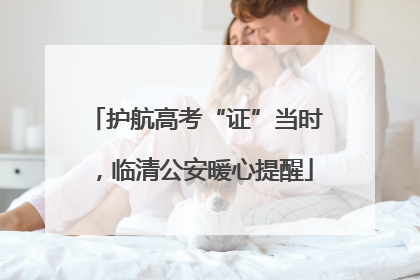 护航高考“证”当时，临清公安暖心提醒