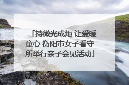 持微光成炬 让爱暖童心 衡阳市女子看守所举行亲子会见活动