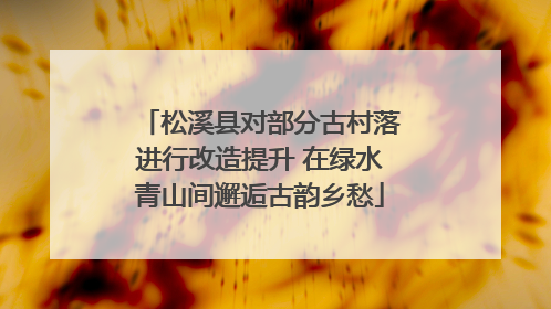 松溪县对部分古村落进行改造提升 在绿水青山间邂逅古韵乡愁