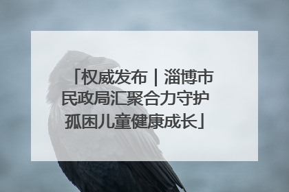 权威发布｜淄博市民政局汇聚合力守护孤困儿童健康成长