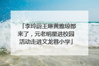 李玲蔚王琳黄雅琼都来了，元老明星进校园活动走进文龙巷小学
