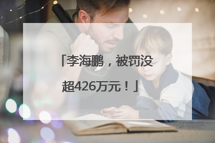 李海鹏，被罚没超426万元！