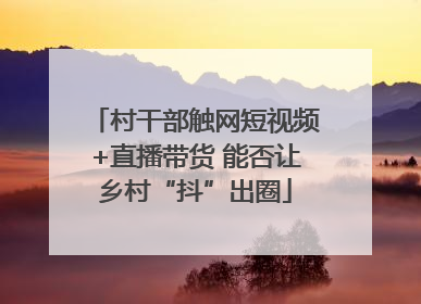 村干部触网短视频+直播带货 能否让乡村“抖”出圈