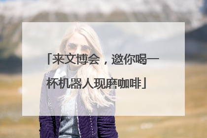 来文博会，邀你喝一杯机器人现磨咖啡