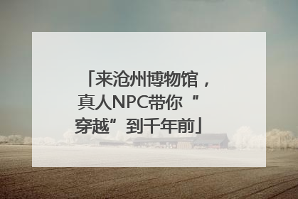 来沧州博物馆，真人NPC带你“穿越”到千年前