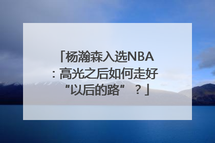 杨瀚森入选NBA：高光之后如何走好“以后的路”？