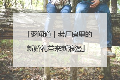 枣闻道｜老厂房里的新婚礼带来新浪漫