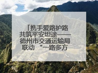 携手爱路护路 共筑平安坦途——德州市交通运输局联动 “一路多方” 开展路政宣传月活动