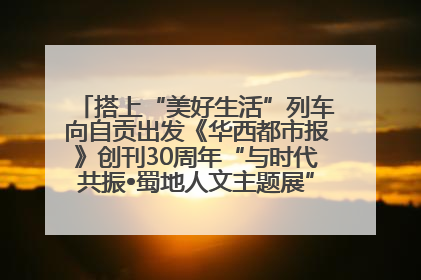 搭上“美好生活”列车向自贡出发《华西都市报》创刊30周年“与时代共振•蜀地人文主题展”5月30日开展丨美好生活有“盐”味