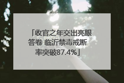 收官之年交出亮眼答卷 临沂禁毒戒断率突破87.4%