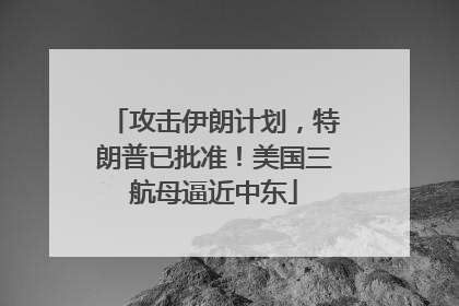 攻击伊朗计划，特朗普已批准！美国三航母逼近中东