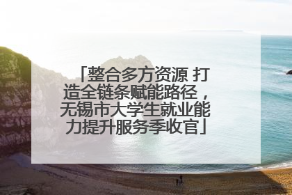 整合多方资源 打造全链条赋能路径，无锡市大学生就业能力提升服务季收官