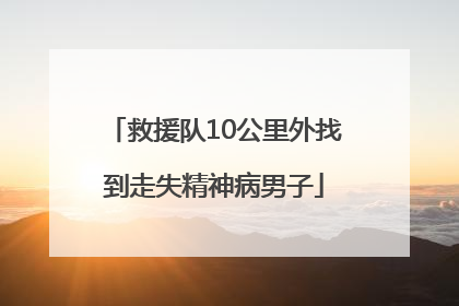 救援队10公里外找到走失精神病男子