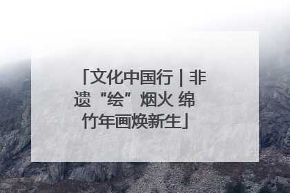 文化中国行｜非遗“绘”烟火 绵竹年画焕新生