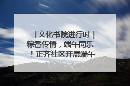 文化书院进行时｜粽香传情，端午同乐！正齐社区开展端午包粽子大赛