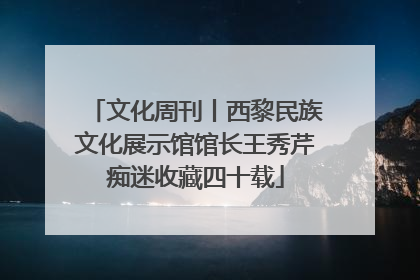 文化周刊丨西黎民族文化展示馆馆长王秀芹痴迷收藏四十载