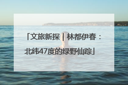 文旅新探｜林都伊春：北纬47度的绿野仙踪