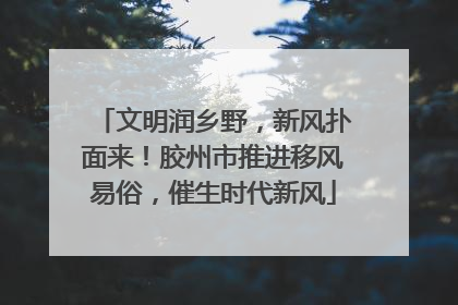 文明润乡野，新风扑面来！胶州市推进移风易俗，催生时代新风