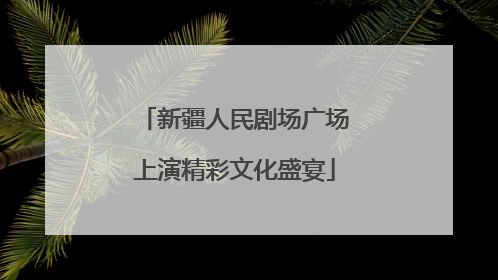 新疆人民剧场广场上演精彩文化盛宴