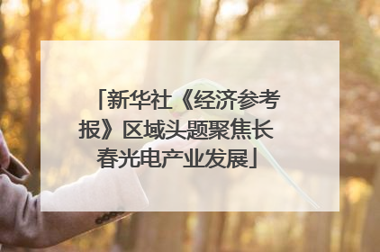 新华社《经济参考报》区域头题聚焦长春光电产业发展