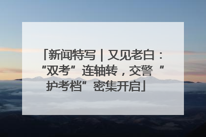 新闻特写｜又见老白：“双考”连轴转，交警“护考档”密集开启