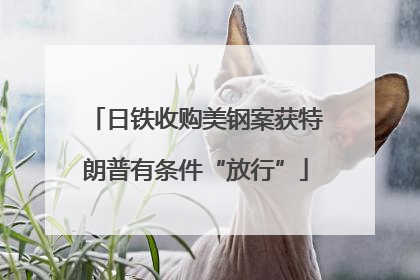 日铁收购美钢案获特朗普有条件“放行”