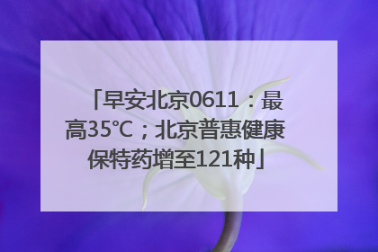 早安北京0611：最高35℃；北京普惠健康保特药增至121种