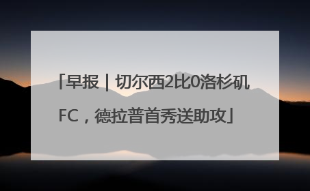 早报｜切尔西2比0洛杉矶FC，德拉普首秀送助攻