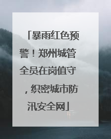 暴雨红色预警！郑州城管全员在岗值守，织密城市防汛安全网