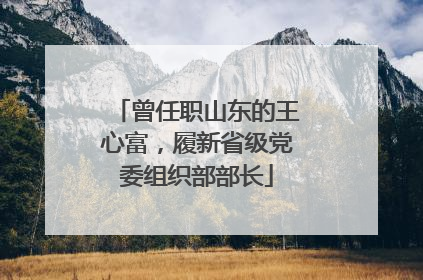 曾任职山东的王心富，履新省级党委组织部部长