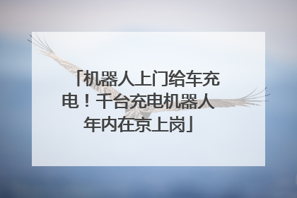 机器人上门给车充电！千台充电机器人年内在京上岗