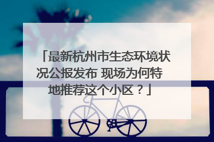 最新杭州市生态环境状况公报发布 现场为何特地推荐这个小区？