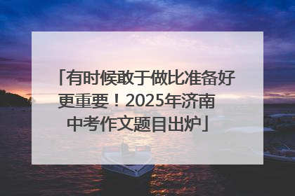 有时候敢于做比准备好更重要！2025年济南中考作文题目出炉