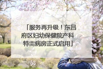 服务再升级！东昌府区妇幼保健院产科特需病房正式启用