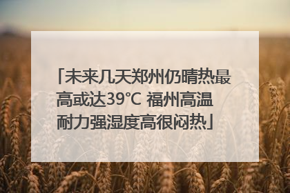 未来几天郑州仍晴热最高或达39℃ 福州高温耐力强湿度高很闷热