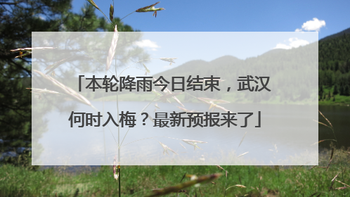 本轮降雨今日结束，武汉何时入梅？最新预报来了