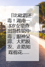 比砒霜还毒！湖南一3岁女童查出急性铊中毒，眼神呆滞、大把脱发、走路如踩棉花……