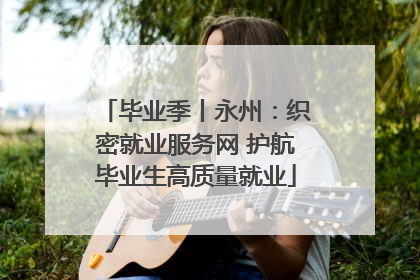 毕业季丨永州：织密就业服务网 护航毕业生高质量就业