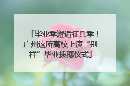 毕业季邂逅征兵季！广州这所高校上演“别样”毕业拨穗仪式