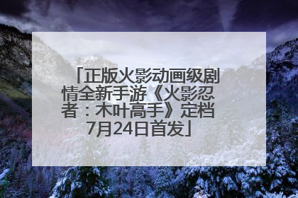 正版火影动画级剧情全新手游《火影忍者：木叶高手》定档7月24日首发