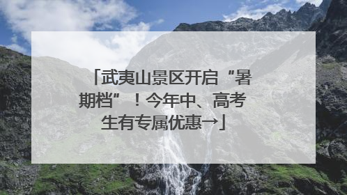 武夷山景区开启“暑期档”！今年中、高考生有专属优惠→