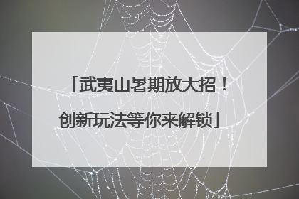 武夷山暑期放大招！创新玩法等你来解锁