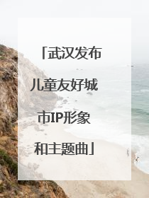 武汉发布儿童友好城市IP形象和主题曲