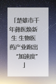 楚雄市千年彝医焕新生 生物医药产业跑出“加速度”