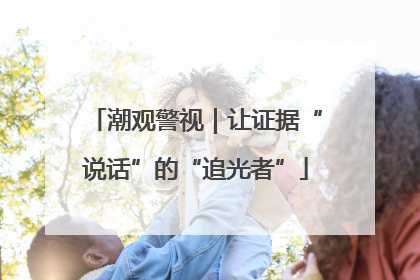 潮观警视｜让证据“说话”的“追光者”