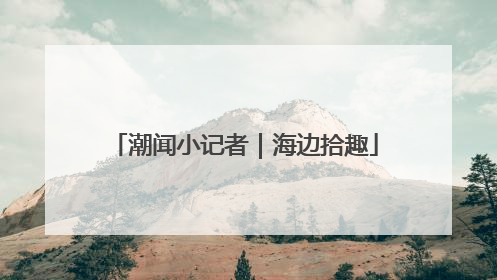 潮闻小记者｜海边拾趣