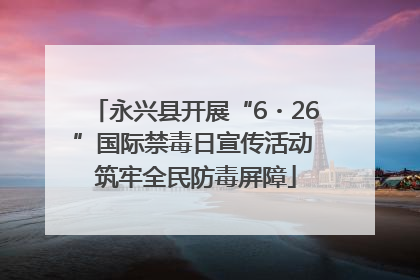 永兴县开展“6・26”国际禁毒日宣传活动 筑牢全民防毒屏障