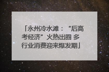 永州冷水滩：“后高考经济”火热出圈 多行业消费迎来爆发期